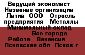 Ведущий экономист › Название организации ­ Литий, ООО › Отрасль предприятия ­ Металлы › Минимальный оклад ­ 24 000 - Все города Работа » Вакансии   . Псковская обл.,Псков г.